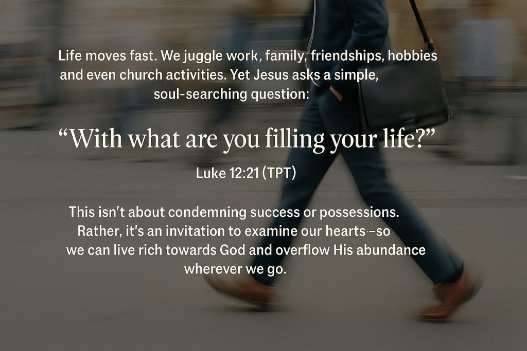 With what are you filling your life?, fill your life with God, rich towards God, guard your heart, God’s abundance, generous living, biblical wealth