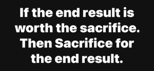 The end result is worth the sacrifice